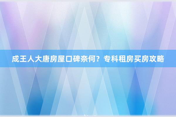 成王人大唐房屋口碑奈何？专科租房买房攻略