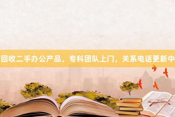 回收二手办公产品，专科团队上门，关系电话更新中
